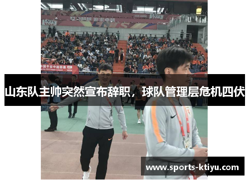 山东队主帅突然宣布辞职，球队管理层危机四伏